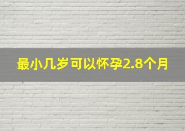 最小几岁可以怀孕2.8个月