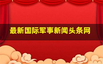 最新国际军事新闻头条网