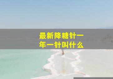 最新降糖针一年一针叫什么