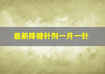 最新降糖针剂一月一针