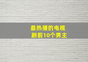 最热播的电视剧前10个男主