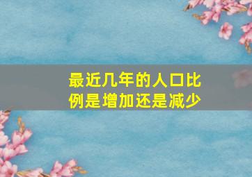 最近几年的人口比例是增加还是减少