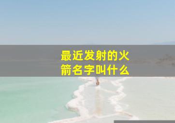 最近发射的火箭名字叫什么