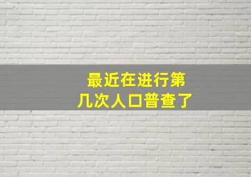 最近在进行第几次人口普查了