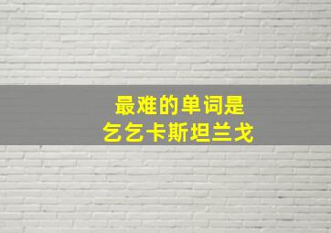 最难的单词是乞乞卡斯坦兰戈