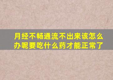 月经不畅通流不出来该怎么办呢要吃什么药才能正常了