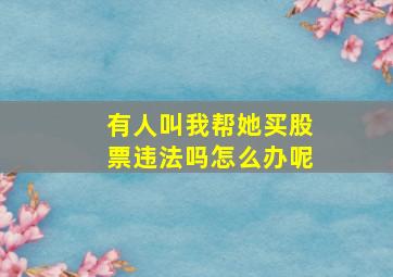 有人叫我帮她买股票违法吗怎么办呢