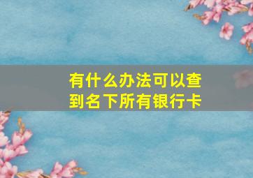 有什么办法可以查到名下所有银行卡