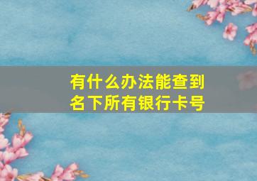 有什么办法能查到名下所有银行卡号