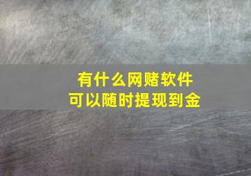 有什么网赌软件可以随时提现到金