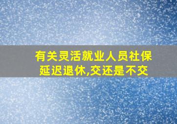 有关灵活就业人员社保延迟退休,交还是不交