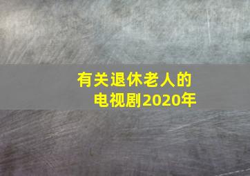 有关退休老人的电视剧2020年