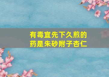 有毒宜先下久煎的药是朱砂附子杏仁