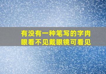 有没有一种笔写的字肉眼看不见戴眼镜可看见