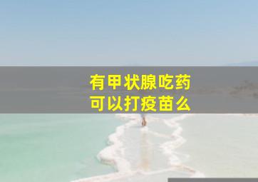 有甲状腺吃药可以打疫苗么