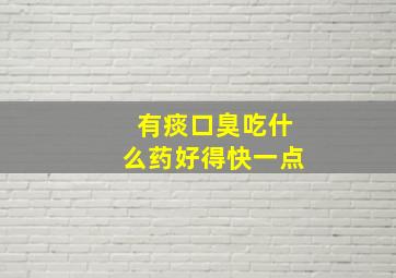 有痰口臭吃什么药好得快一点