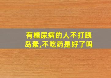 有糖尿病的人不打胰岛素,不吃药是好了吗