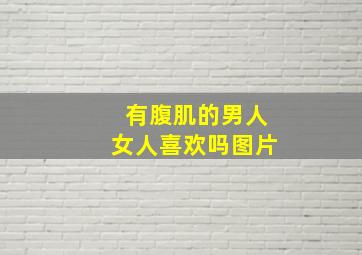 有腹肌的男人女人喜欢吗图片