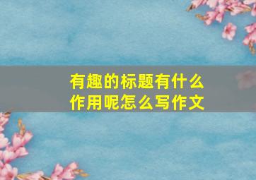 有趣的标题有什么作用呢怎么写作文