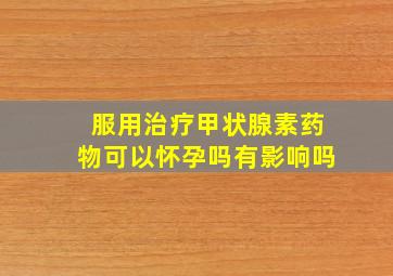 服用治疗甲状腺素药物可以怀孕吗有影响吗