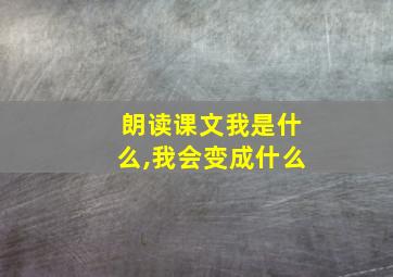 朗读课文我是什么,我会变成什么