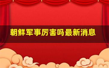 朝鲜军事厉害吗最新消息