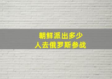 朝鲜派出多少人去俄罗斯参战