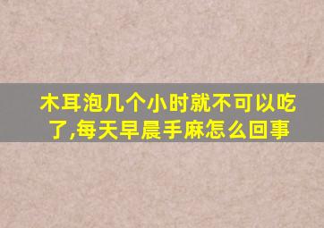 木耳泡几个小时就不可以吃了,每天早晨手麻怎么回事