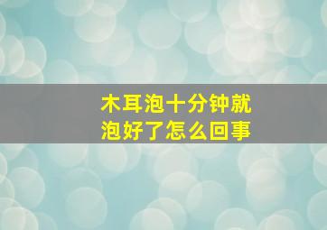 木耳泡十分钟就泡好了怎么回事