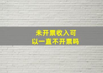 未开票收入可以一直不开票吗