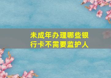 未成年办理哪些银行卡不需要监护人