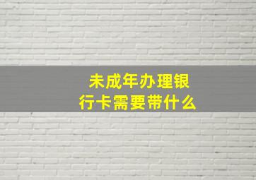 未成年办理银行卡需要带什么