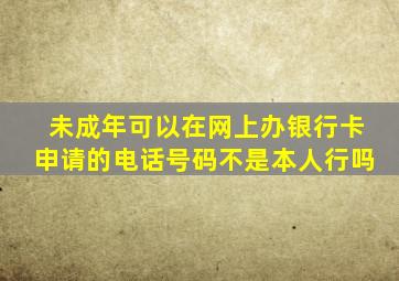 未成年可以在网上办银行卡申请的电话号码不是本人行吗