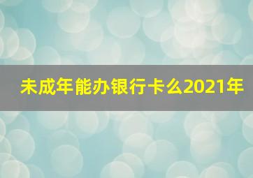 未成年能办银行卡么2021年