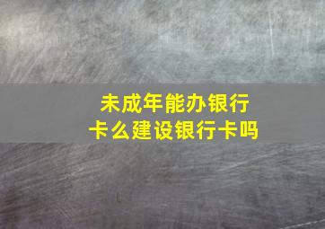 未成年能办银行卡么建设银行卡吗