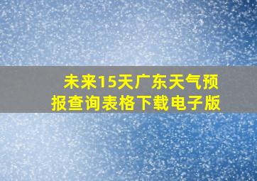 未来15天广东天气预报查询表格下载电子版