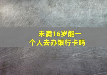 未满16岁能一个人去办银行卡吗