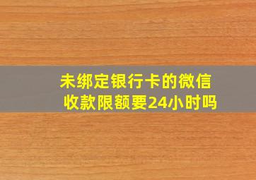 未绑定银行卡的微信收款限额要24小时吗