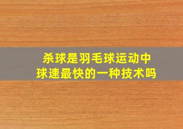 杀球是羽毛球运动中球速最快的一种技术吗