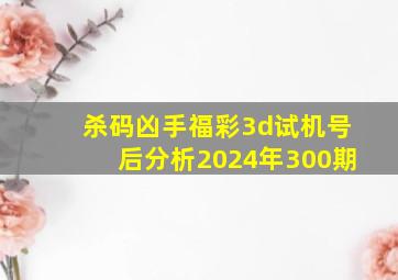 杀码凶手福彩3d试机号后分析2024年300期