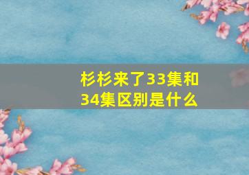 杉杉来了33集和34集区别是什么