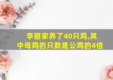 李丽家养了40只鸡,其中母鸡的只数是公鸡的4倍