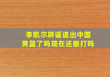 李凯尔辟谣退出中国男篮了吗现在还能打吗