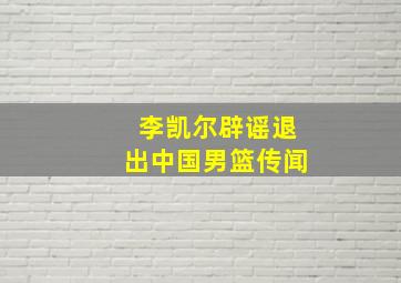 李凯尔辟谣退出中国男篮传闻