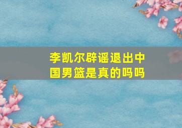 李凯尔辟谣退出中国男篮是真的吗吗