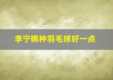 李宁哪种羽毛球好一点