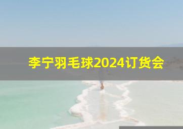 李宁羽毛球2024订货会