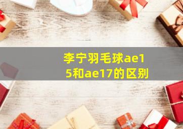 李宁羽毛球ae15和ae17的区别