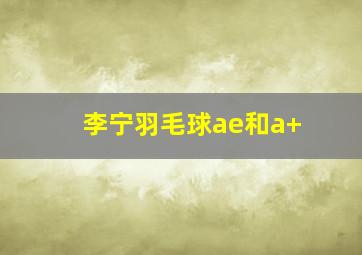 李宁羽毛球ae和a+