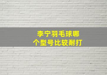 李宁羽毛球哪个型号比较耐打